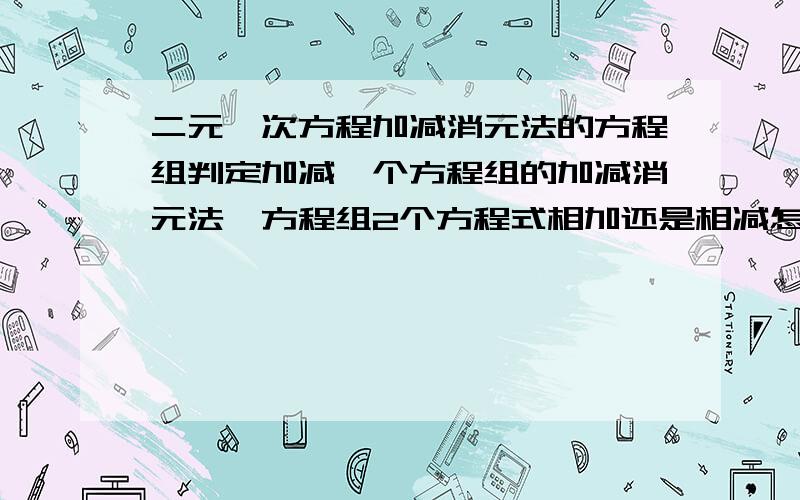 二元一次方程加减消元法的方程组判定加减一个方程组的加减消元法,方程组2个方程式相加还是相减怎么判定?某个未知数系数化成相等或相反数这个我会.