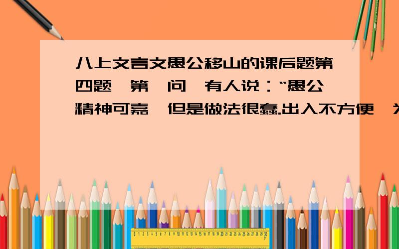 八上文言文愚公移山的课后题第四题,第一问,有人说：“愚公精神可嘉,但是做法很蠢.出入不方便,为什么不修路呢?”你对这个问题是怎样看的?