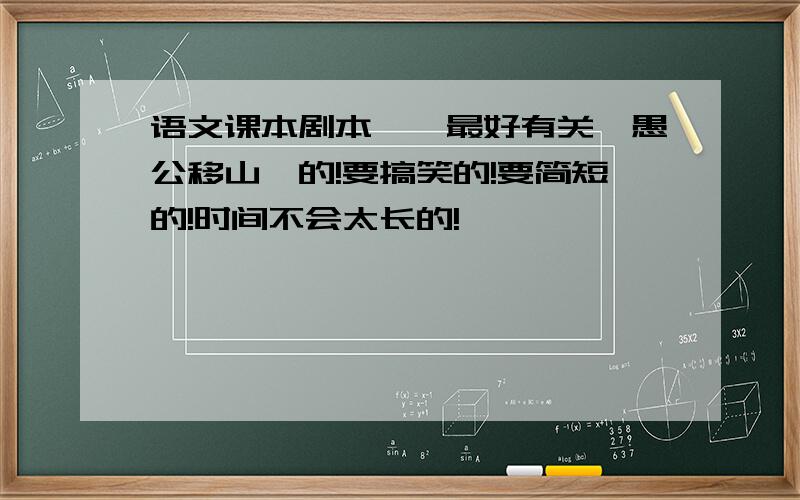 语文课本剧本——最好有关《愚公移山》的!要搞笑的!要简短的!时间不会太长的!