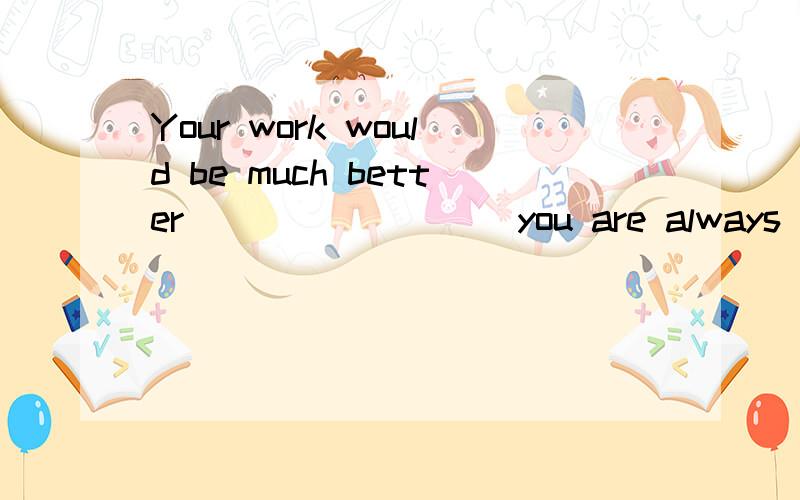 Your work would be much better ________ you are always in such a hurry.A.when B.because C.once D.unless为什么选D= = 怎么翻译呐