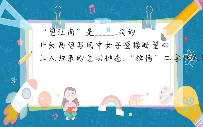 “望江南”是_____.词的开头两句写闺中女子登楼盼望心上人归来的急切神态.“独倚”二字让人想象出她_____、_____（填两个两个成语）的形象.