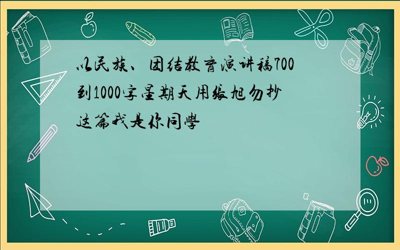 以民族、团结教育演讲稿700到1000字星期天用张旭勿抄这篇我是你同学