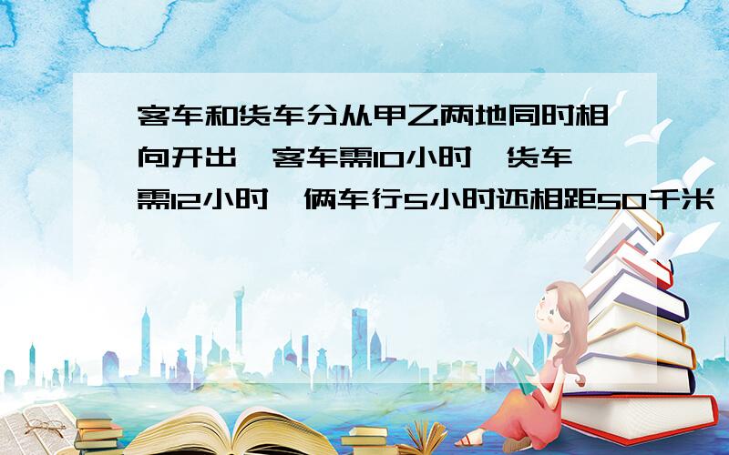 客车和货车分从甲乙两地同时相向开出,客车需10小时,货车需12小时,俩车行5小时还相距50千米,相距 千米