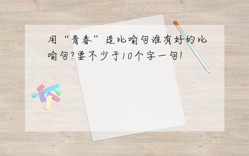 用“青春”造比喻句谁有好的比喻句?要不少于10个字一句!