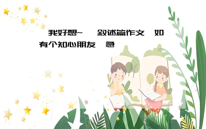 《我好想~》 叙述篇作文,如有个知心朋友,急