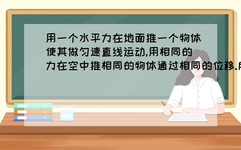 用一个水平力在地面推一个物体使其做匀速直线运动,用相同的力在空中推相同的物体通过相同的位移.所做的功一样吗