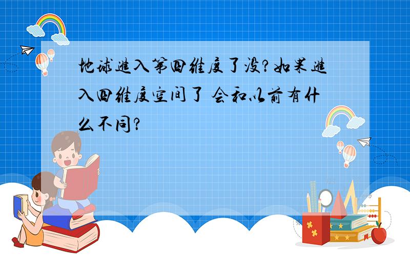 地球进入第四维度了没?如果进入四维度空间了 会和以前有什么不同？