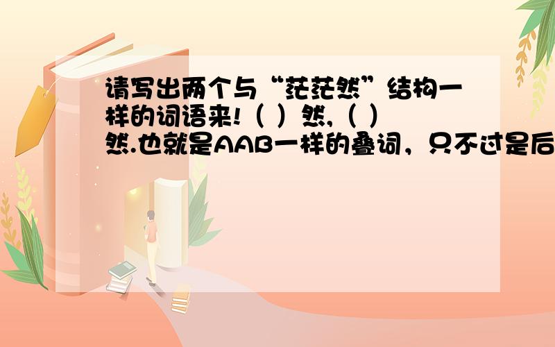 请写出两个与“茫茫然”结构一样的词语来!（ ）然,（ ）然.也就是AAB一样的叠词，只不过是后面的B已经规定是然了！