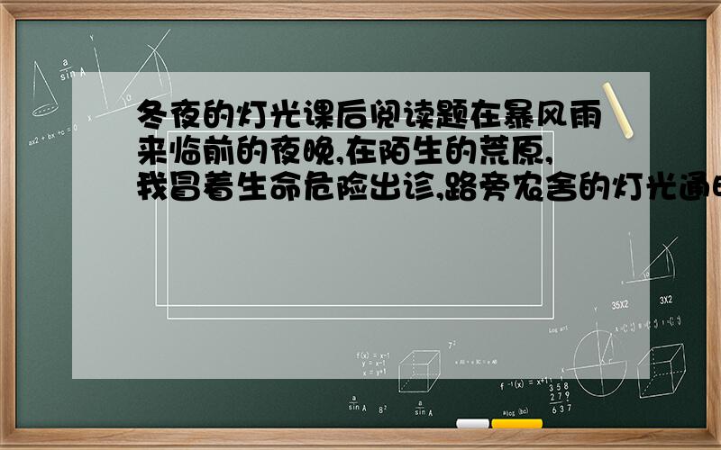 冬夜的灯光课后阅读题在暴风雨来临前的夜晚,在陌生的荒原,我冒着生命危险出诊,路旁农舍的灯光通明闪亮,为我指路.这是一幅怎样感人的画面!请大家帮我同一段话表达读后的感受谢谢啊!