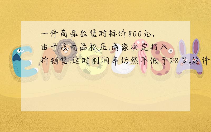 一件商品出售时标价800元,由于该商品积压,商家决定打八折销售,这时利润率仍然不低于28％,这件商品进价至多为多少元?