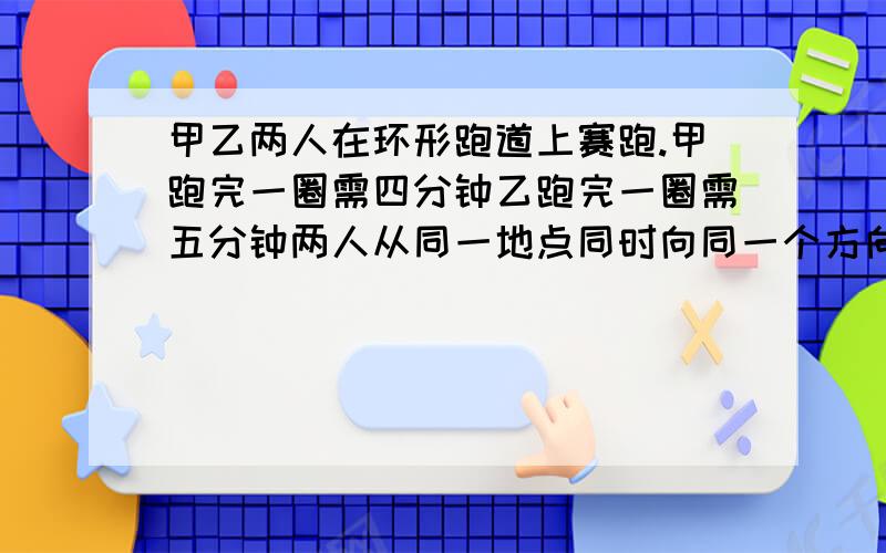 甲乙两人在环形跑道上赛跑.甲跑完一圈需四分钟乙跑完一圈需五分钟两人从同一地点同时向同一个方向跑多少分钟才一次相遇