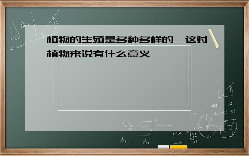 植物的生殖是多种多样的,这对植物来说有什么意义