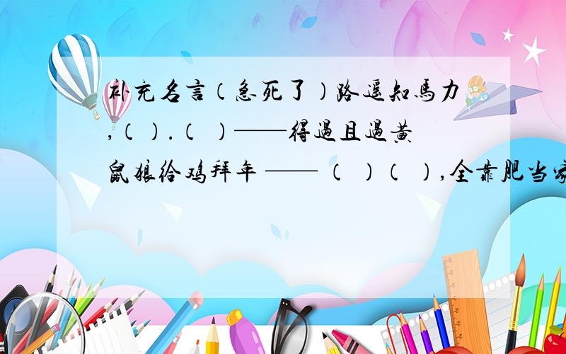 补充名言（急死了）路遥知马力,（）.（ ）——得过且过黄鼠狼给鸡拜年 —— （ ）（ ）,全靠肥当家.（ ）,晚霞行千里.