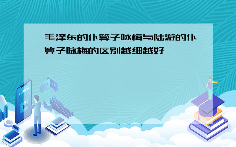 毛泽东的仆算子咏梅与陆游的仆算子咏梅的区别越细越好