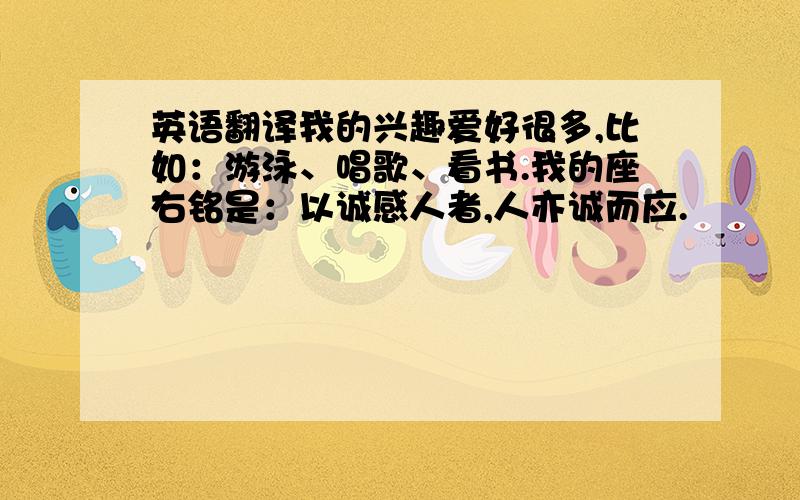 英语翻译我的兴趣爱好很多,比如：游泳、唱歌、看书.我的座右铭是：以诚感人者,人亦诚而应.