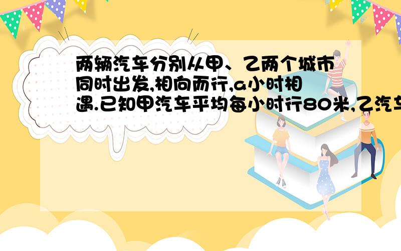 两辆汽车分别从甲、乙两个城市同时出发,相向而行,a小时相遇.已知甲汽车平均每小时行80米,乙汽车平均每小时行100千米.（1）用式子表示甲、乙两个城市之间公路一共有多少千米?（2）当a=4