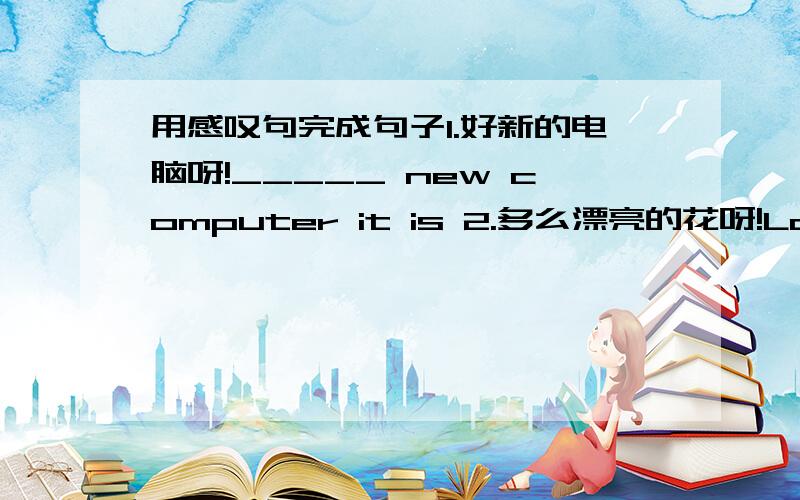 用感叹句完成句子1.好新的电脑呀!_____ new computer it is 2.多么漂亮的花呀!Look nice flowers 3.好厌烦的电影啊!bor ing the film is 4.多么聪明的男孩啊!a clever boy he is 5.你的衣服好漂亮呀!beautiful your clothe