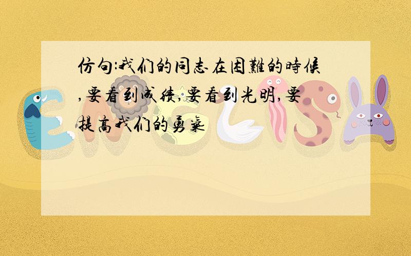 仿句:我们的同志在困难的时候,要看到成绩,要看到光明,要提高我们的勇气