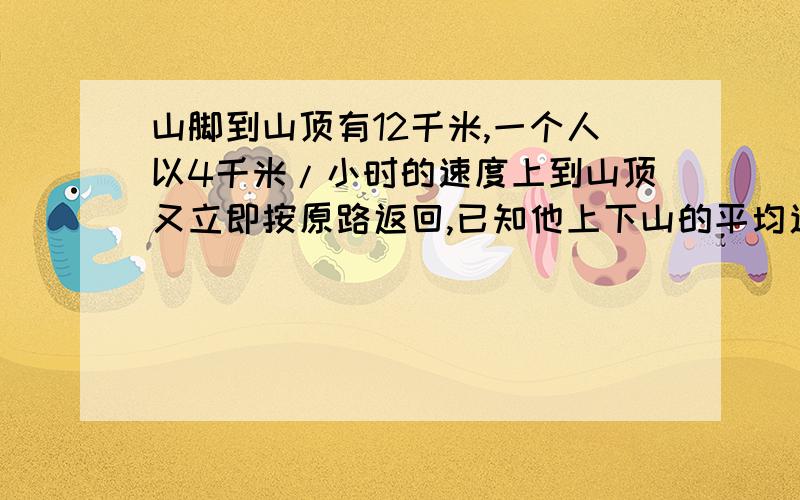 山脚到山顶有12千米,一个人以4千米/小时的速度上到山顶又立即按原路返回,已知他上下山的平均速度是4.8千米/小时.求这个人的下山速度