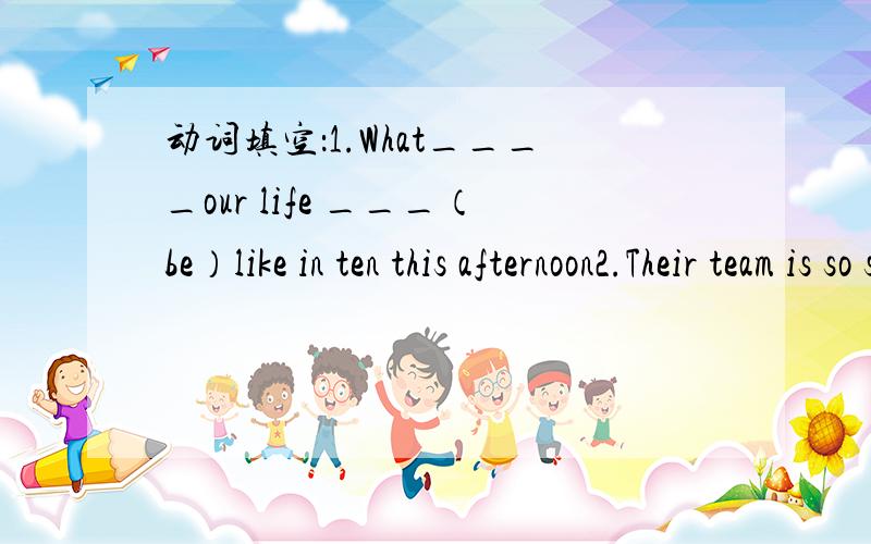 动词填空：1.What____our life ___（be）like in ten this afternoon2.Their team is so strong,so I think our team ___（not win）the football match3.W