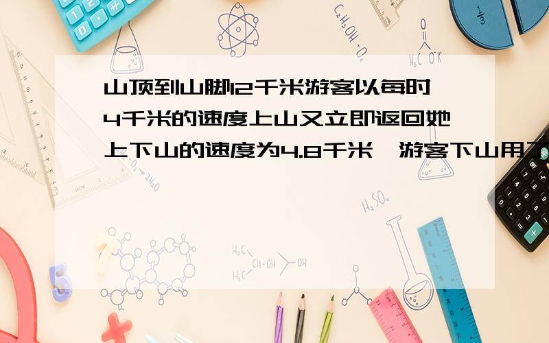 山顶到山脚12千米游客以每时4千米的速度上山又立即返回她上下山的速度为4.8千米,游客下山用了多长时间?