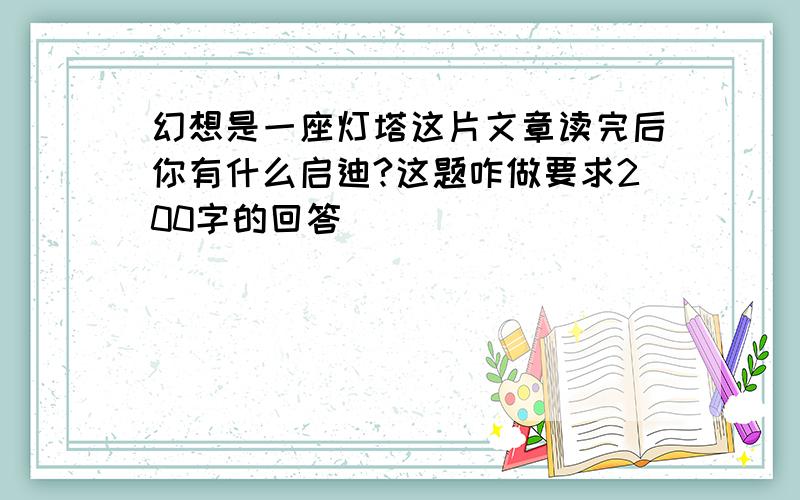 幻想是一座灯塔这片文章读完后你有什么启迪?这题咋做要求200字的回答