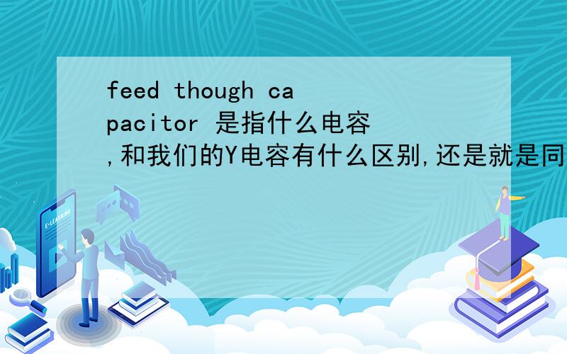 feed though capacitor 是指什么电容,和我们的Y电容有什么区别,还是就是同一种类型呢.谢谢!有咨询过电容厂商,他们说这就是一种穿心电容.穿心电容是一种三端电容,但与普通的三端电容相比,由于