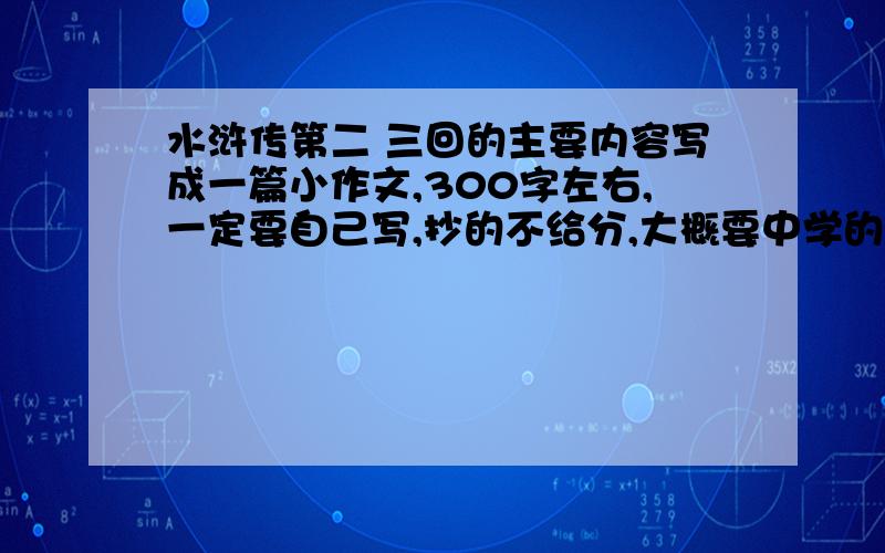 水浒传第二 三回的主要内容写成一篇小作文,300字左右,一定要自己写,抄的不给分,大概要中学的水平