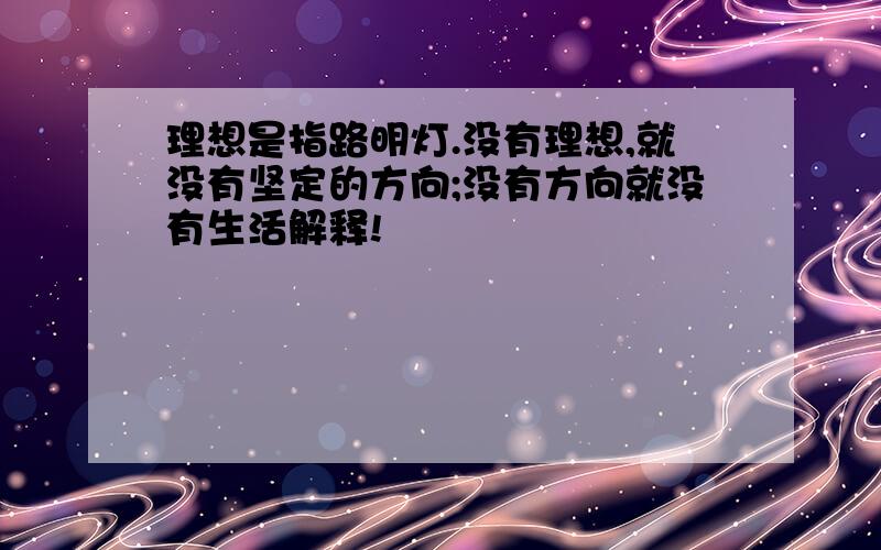 理想是指路明灯.没有理想,就没有坚定的方向;没有方向就没有生活解释!