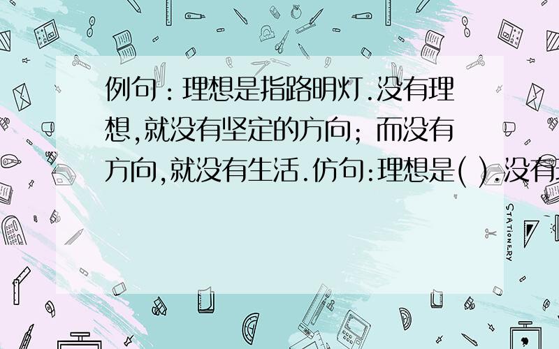 例句：理想是指路明灯.没有理想,就没有坚定的方向；而没有方向,就没有生活.仿句:理想是( ).没有理想,就没有（ ）;而没有（ ）,就没有( ).