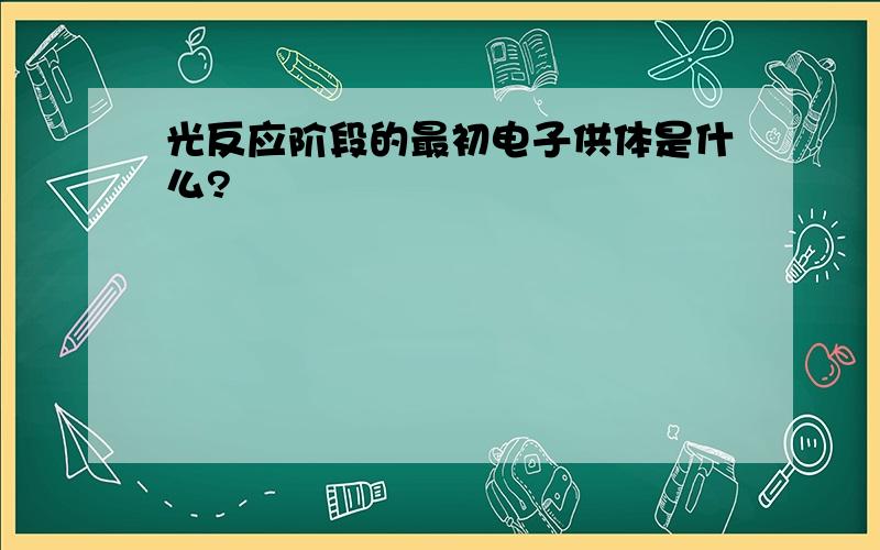 光反应阶段的最初电子供体是什么?