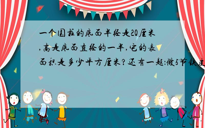 一个圆柱的底面半径是20厘米,高是底面直径的一半,它的表面积是多少平方厘米?还有一题：做5节铁皮通风管,每节长1.2米,横截面直径是10厘米,做这些通风管至少需要多少平方厘米?