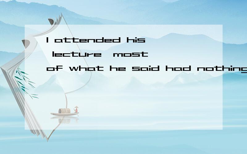 I attended his lecture,most of what he said had nothing to do with my subject,though.这是定语从句吗?为什么用what?