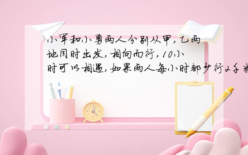 小军和小勇两人分别从甲,乙两地同时出发,相向而行,10小时可以相遇,如果两人每小时都少行2千米,那么12小时后相遇,问两地相距几千米?