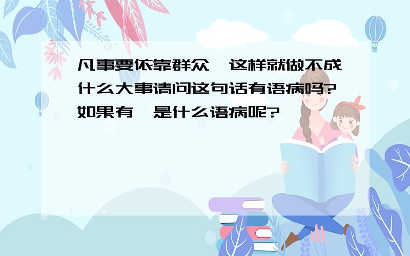 凡事要依靠群众,这样就做不成什么大事请问这句话有语病吗?如果有,是什么语病呢?