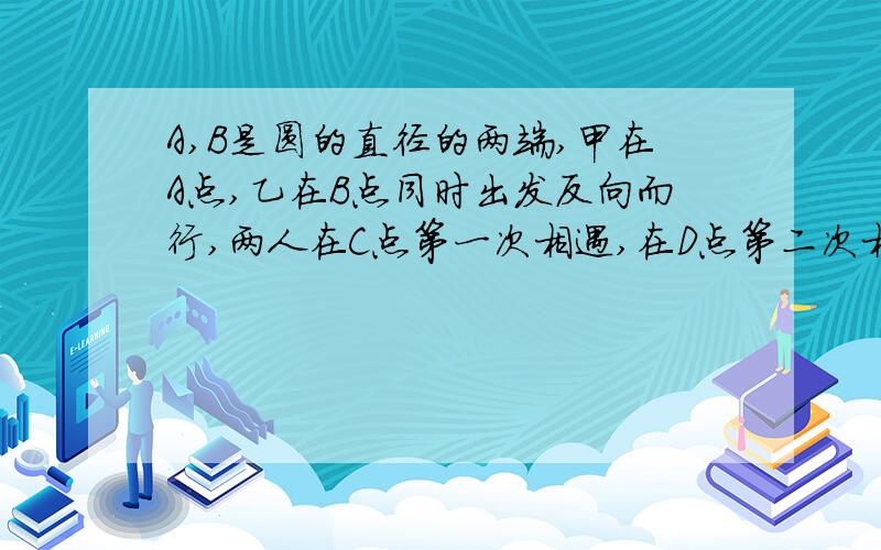 A,B是圆的直径的两端,甲在A点,乙在B点同时出发反向而行,两人在C点第一次相遇,在D点第二次相遇,已知C点离A有75米,D离B有55米,求这个圆的周长是多少米?