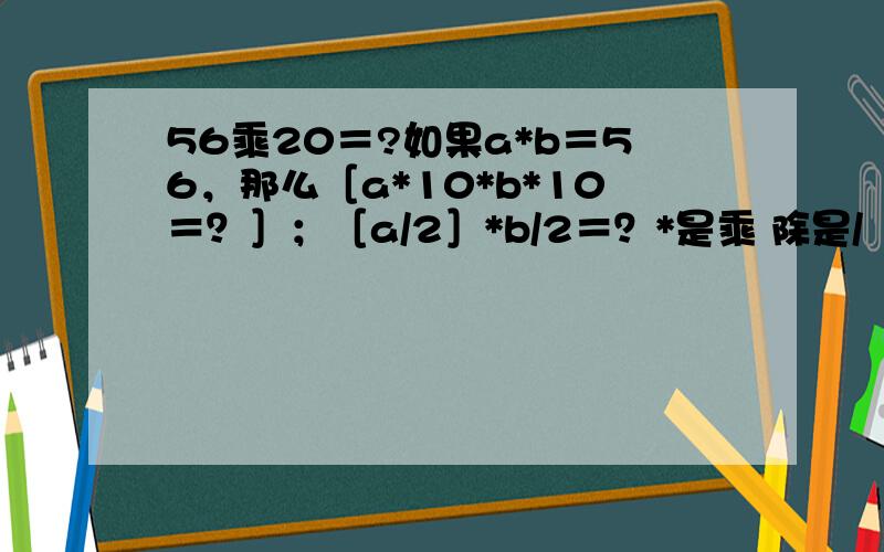 56乘20＝?如果a*b＝56，那么［a*10*b*10＝？］；［a/2］*b/2＝？*是乘 除是/