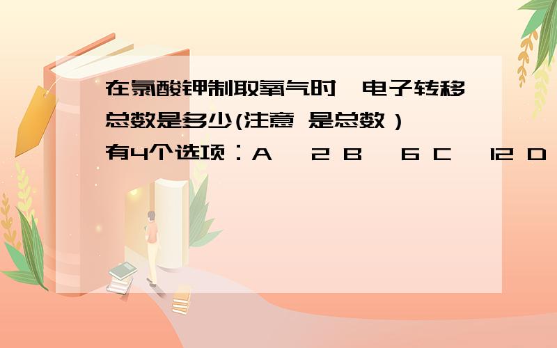 在氯酸钾制取氧气时,电子转移总数是多少(注意 是总数） 有4个选项：A 、2 B 、6 C 、12 D、5好像哪个都不对...