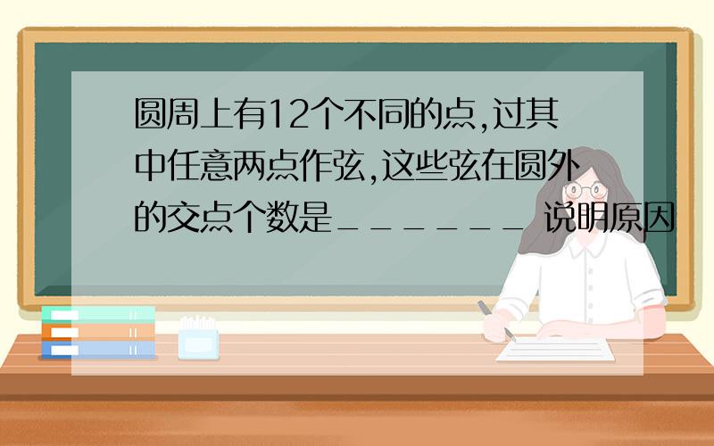 圆周上有12个不同的点,过其中任意两点作弦,这些弦在圆外的交点个数是______ 说明原因