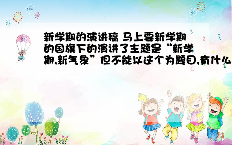 新学期的演讲稿 马上要新学期的国旗下的演讲了主题是“新学期,新气象”但不能以这个为题目,有什么新颖的题目可以推荐吗?