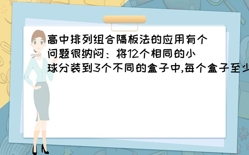 高中排列组合隔板法的应用有个问题很纳闷：将12个相同的小球分装到3个不同的盒子中,每个盒子至少一个的分法和将12个相同的小球分装到3个相同的盒子中,每个盒子至少一个的分法.两种问