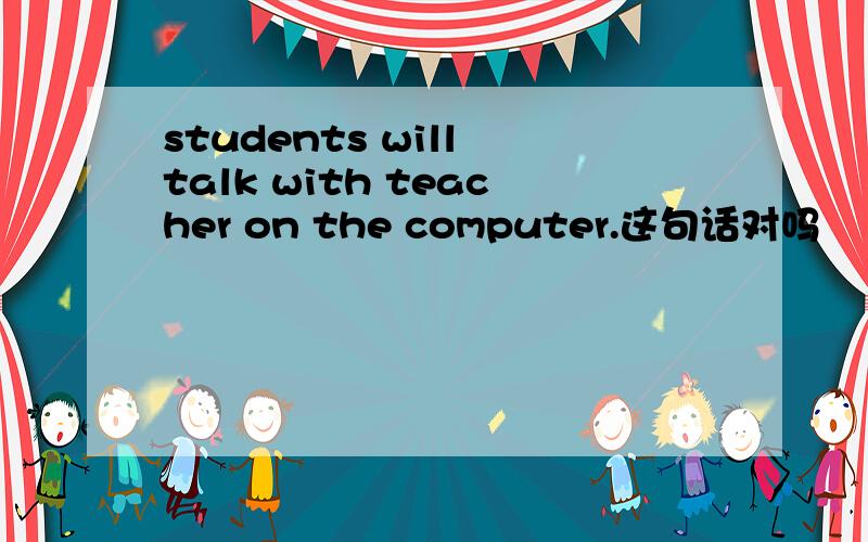 students will talk with teacher on the computer.这句话对吗