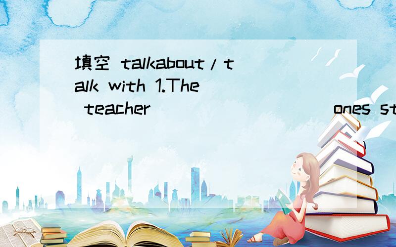 填空 talkabout/talk with 1.The teacher _________ ones student once a week.22.Shall I come over and ______ it with you now?