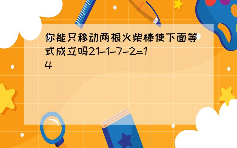 你能只移动两根火柴棒使下面等式成立吗21-1-7-2=14