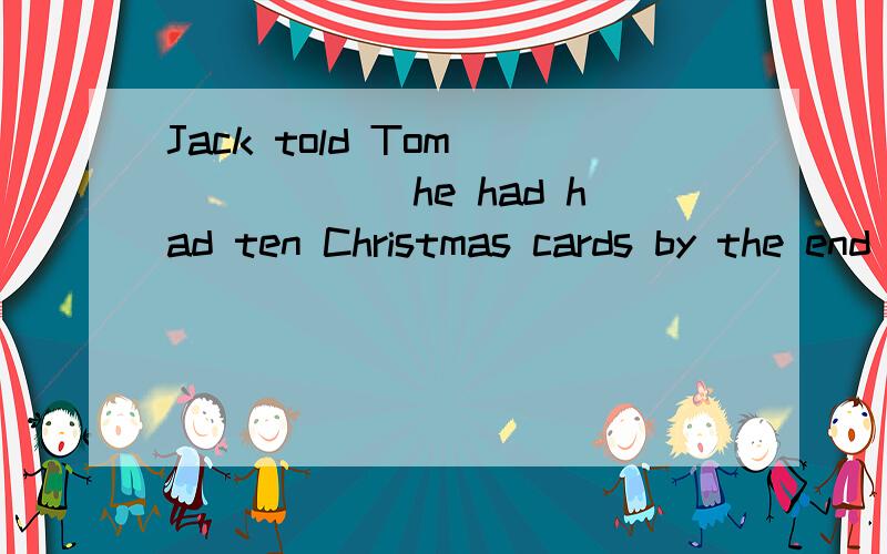 Jack told Tom ______he had had ten Christmas cards by the end of last week填连词Will you please tell me _______of them would like to go with me?填连词Will you please tell me ________took place in your birthday party and ________you felt that ni