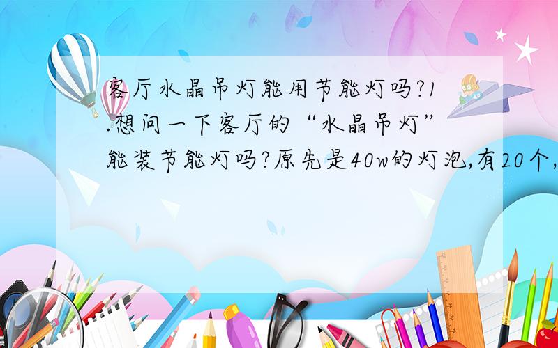 客厅水晶吊灯能用节能灯吗?1.想问一下客厅的“水晶吊灯”能装节能灯吗?原先是40w的灯泡,有20个,实在是太费电了.2.如果有的话25平方的面积,假如一共要装20个光源,应该每个下多少瓦的节能