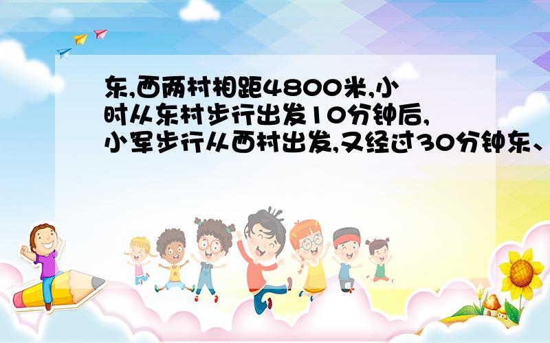 东,西两村相距4800米,小时从东村步行出发10分钟后,小军步行从西村出发,又经过30分钟东、西两村相距4800米,小时从东村步行出发10分钟后,小军步行从西村出发,又经过30分钟两人相遇,已知小军