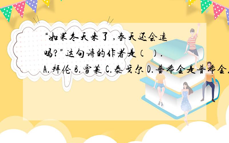 “如果冬天来了 ,春天还会远吗?”这句诗的作者是（ ）.A.拜伦 B.雪莱 C.泰戈尔 D.普希金是普希金或泰戈尔吗?