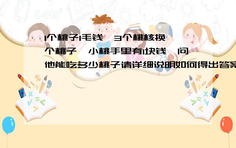 1个桃子1毛钱,3个桃核换一个桃子,小桃手里有1块钱,问他能吃多少桃子请详细说明如何得出答案