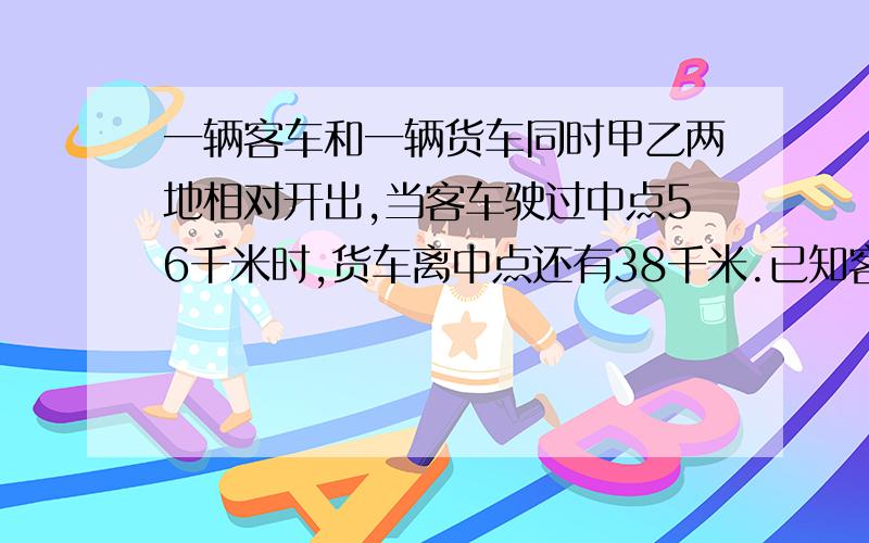 一辆客车和一辆货车同时甲乙两地相对开出,当客车驶过中点56千米时,货车离中点还有38千米.已知客,货两车的速度比是3:2,则甲乙两地之间的距离是多少千米?